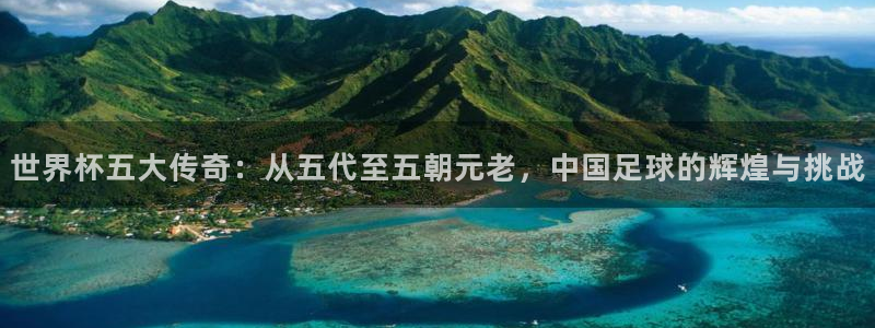 今年的世界杯：世界杯五大传奇：从五代至五朝元老，中国足球的辉煌与挑战