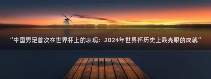 世界杯预选赛欧洲赛区积分榜：“中国男足首次在世界杯上的表现：2024年世界杯历史上最亮眼的成就”
